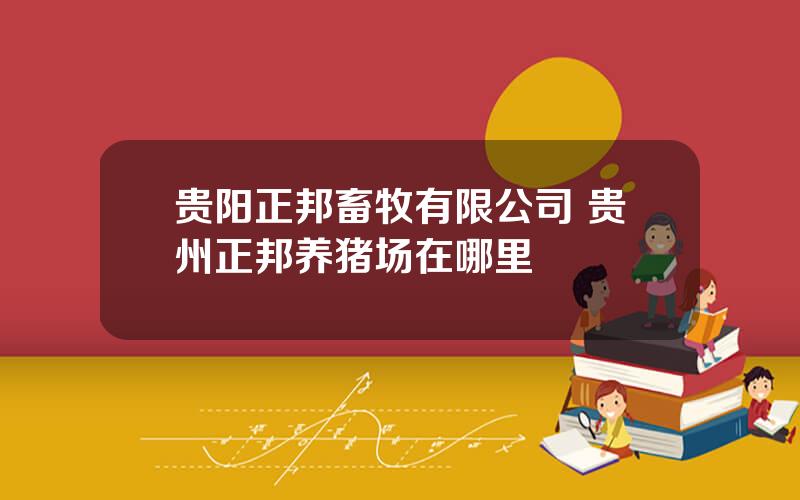 贵阳正邦畜牧有限公司 贵州正邦养猪场在哪里